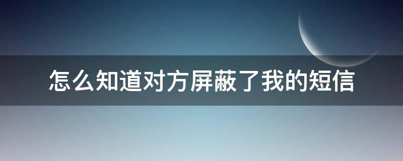 怎么知道对方屏蔽了我的短信（怎么知道对方有没有屏蔽我的短信）