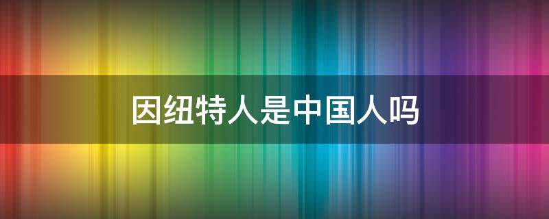 因纽特人是中国人吗 因纽特是哪国人