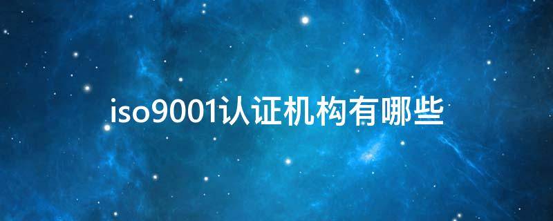 iso9001认证机构有哪些（iso9001认证体系机构）