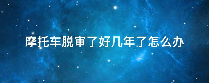 摩托车脱审了好几年了怎么办 摩托车脱审快一年了