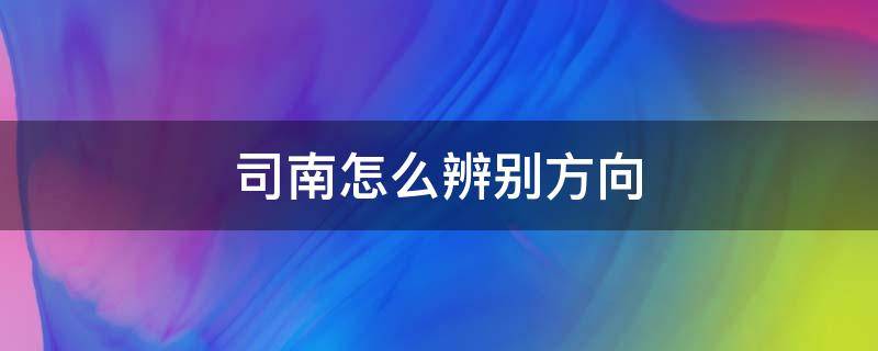 司南怎么辨别方向 司南是利用什么来辨别方向的