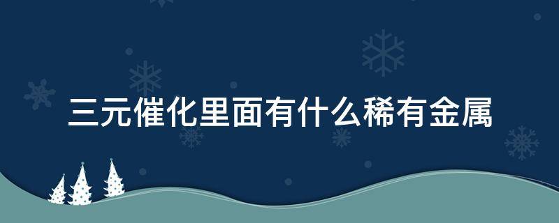 三元催化里面有什么稀有金属 汽车三元催化里面有什么稀有金属