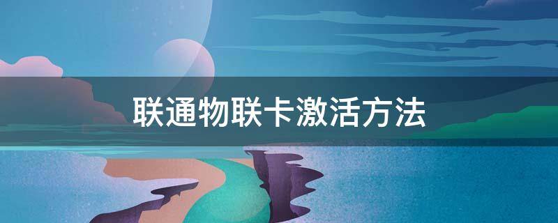 联通物联卡激活方法 联通卡物联网怎么激活