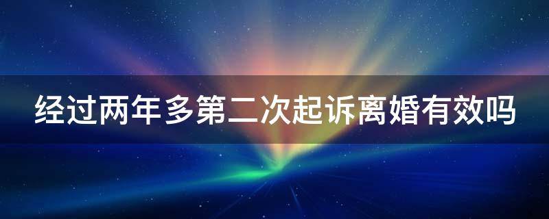 经过两年多第二次起诉离婚有效吗 第二次离婚起诉超过两年时间还可以起诉吗