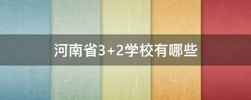 河南省3+2学校有哪些 河南省3+2学校都有哪些