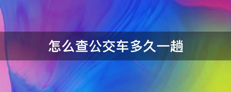 怎么查公交车多久一趟 怎么查公交车多少分钟一趟