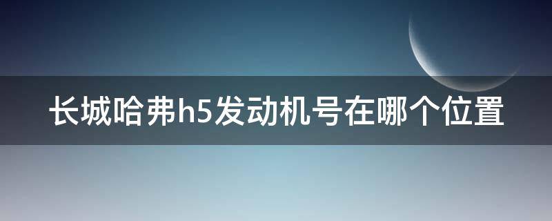 长城哈弗h5发动机号在哪个位置（长城哈弗h5发动机号在哪个位置啊）