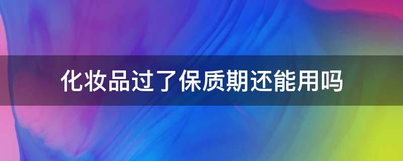 化妆品过了保质期还能用吗 化妆品过了保质期还可以用吗