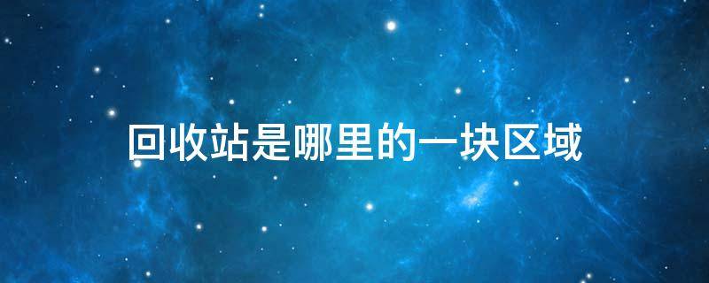 回收站是哪里的一块区域 回收站是什么的一个区域