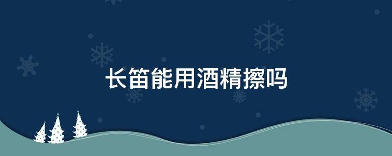 长笛能用酒精擦吗 长笛能用酒精擦拭吗