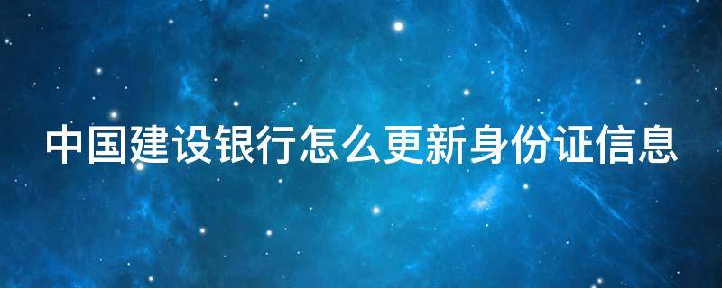 中国建设银行怎么更新身份证信息 中国建设银行怎么更新身份证信息号码