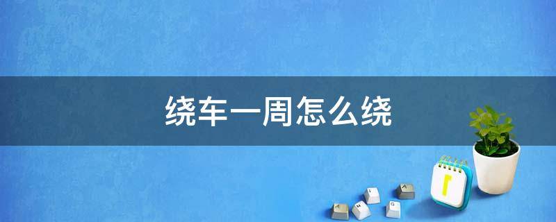 绕车一周怎么绕 科目三绕车一周怎么绕