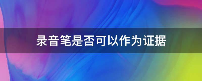 录音笔是否可以作为证据（录音笔可以作为证据吗）