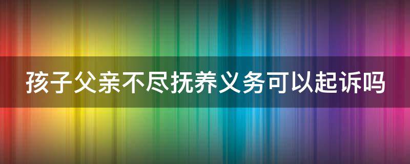 孩子父亲不尽抚养义务可以起诉吗 父亲不尽抚养义务怎么上诉