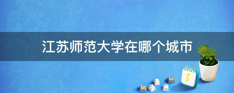 江苏师范大学在哪个城市 江苏师范大学在哪个城市迁移