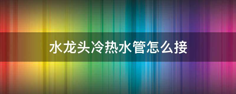 水龙头冷热水管怎么接（水龙头和冷热管怎么接）