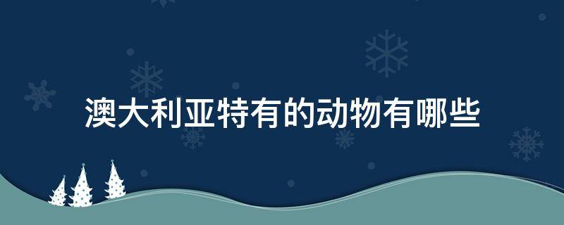 澳大利亚特有的动物有哪些（澳大利亚特有的动物有哪些怎么念）