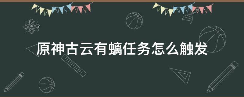 原神古云有螭任务怎么触发（原神古云有螭任务触发）