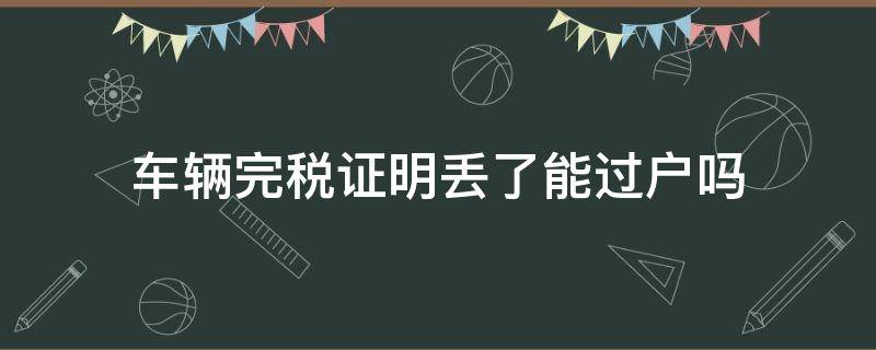 车辆完税证明丢了能过户吗（车辆购置税证明丢了可以过户吗）