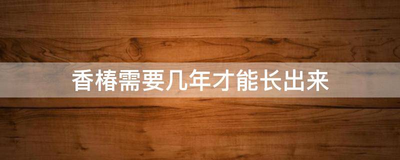 香椿需要几年才能长出来 香椿几年能长大