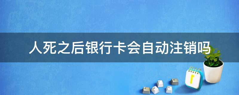 人死之后银行卡会自动注销吗 人死以后银行卡会注销吗