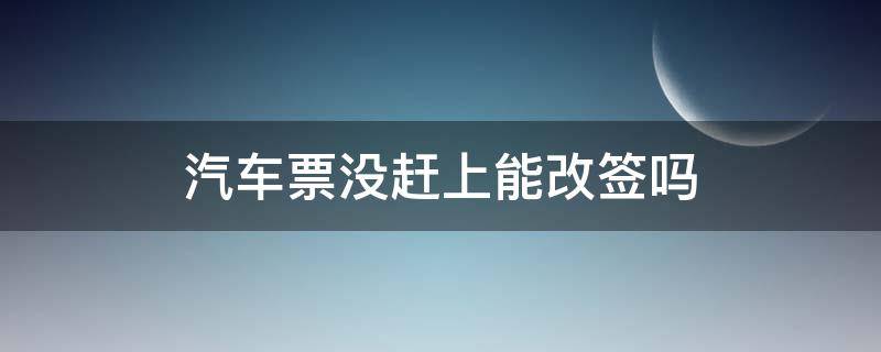 汽车票没赶上能改签吗 改签后的车票没有赶上的车能改签吗