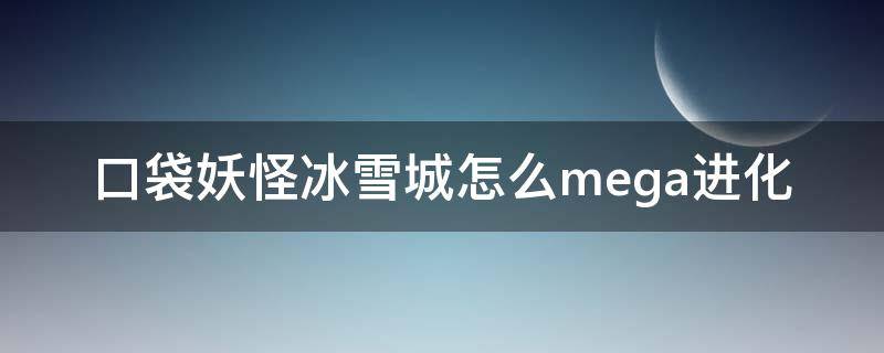 口袋妖怪冰雪城怎么mega进化（口袋妖怪冰雪城怎么mega进化不了）