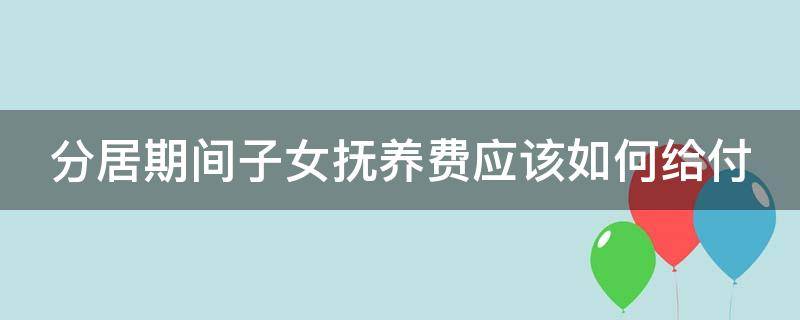 分居期间子女抚养费应该如何给付（分居期间的抚养费给多少）