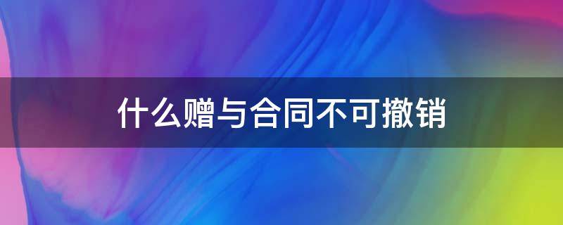 什么赠与合同不可撤销（哪些赠与合同不能撤销）