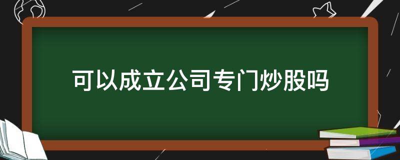 可以成立公司专门炒股吗（开一个专门炒股的公司）