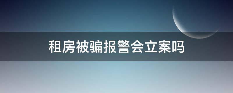 租房被骗报警会立案吗（租房被骗能报警吗）