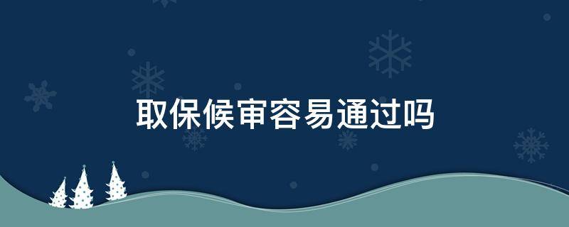 取保候审容易通过吗 取保候审通过的几率大吗