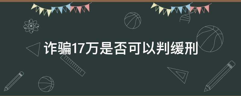 诈骗17万是否可以判缓刑（诈骗17万可以判缓刑吗）