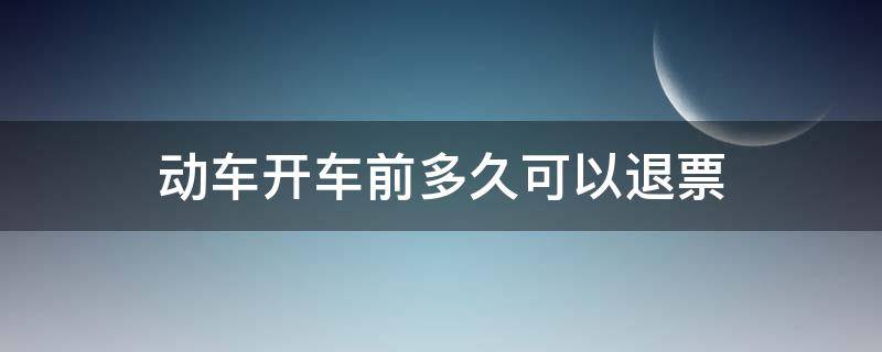 动车开车前多久可以退票 动车开车前多久可以退票手续费多少