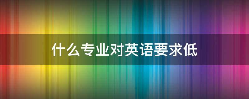 什么专业对英语要求低 英语专业有要求吗