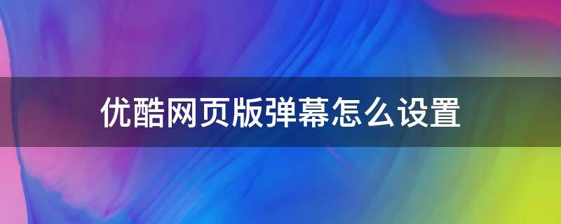 优酷网页版弹幕怎么设置 优酷电脑版怎么设置弹幕