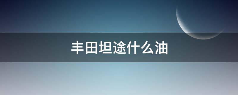 丰田坦途什么油 丰田坦途百公里多少个油