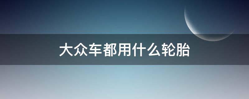 大众车都用什么轮胎 上汽大众用什么轮胎