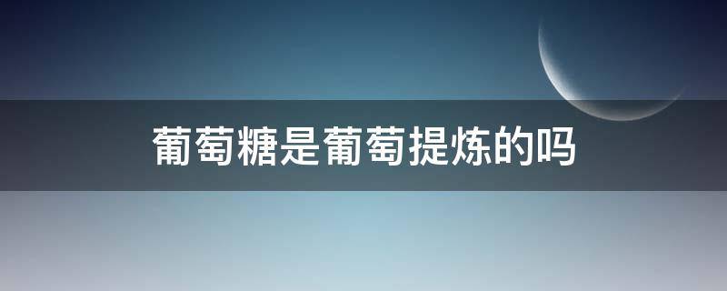 葡萄糖是葡萄提炼的吗（葡萄糖液是葡萄提取的吗）