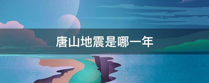 唐山地震是哪一年 唐山地震是哪一年哪一月哪一日