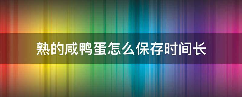 熟的咸鸭蛋怎么保存时间长（熟咸鸭蛋能保存多久）