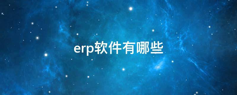 erp软件有哪些（erp系统有哪些软件）