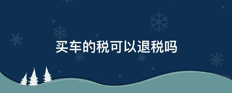 买车的税可以退税吗（买车的税可以退吗?）