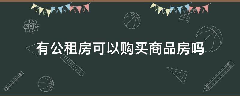 有公租房可以购买商品房吗（买了商品房可以申请公租房吗）