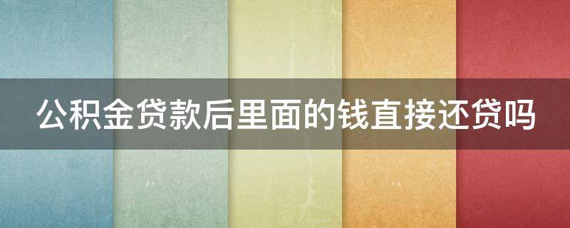 公积金贷款后里面的钱直接还贷吗（公积金贷款后里面的钱直接还贷吗安全吗）