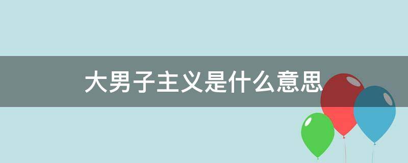 大男子主义是什么意思（大男子主义是什么意思举个例子）