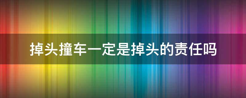 掉头撞车一定是掉头的责任吗 掉头车被撞一定是全责吗