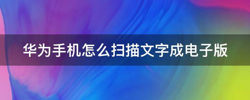 华为手机怎么扫描文字成电子版 华为手机怎么扫描文字转换电子版