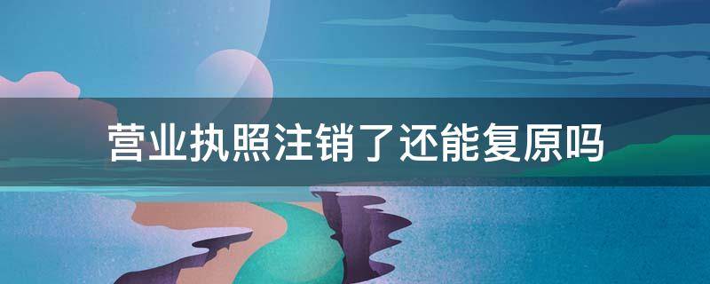 营业执照注销了还能复原吗（营业执照注销了还能恢复吗?）