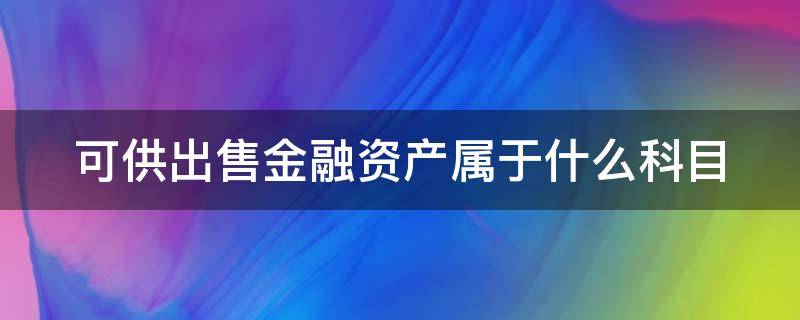 可供出售金融资产属于什么科目（可供出售金融资产属于什么科目在银行里边）